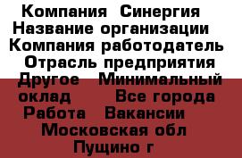 Компания «Синергия › Название организации ­ Компания-работодатель › Отрасль предприятия ­ Другое › Минимальный оклад ­ 1 - Все города Работа » Вакансии   . Московская обл.,Пущино г.